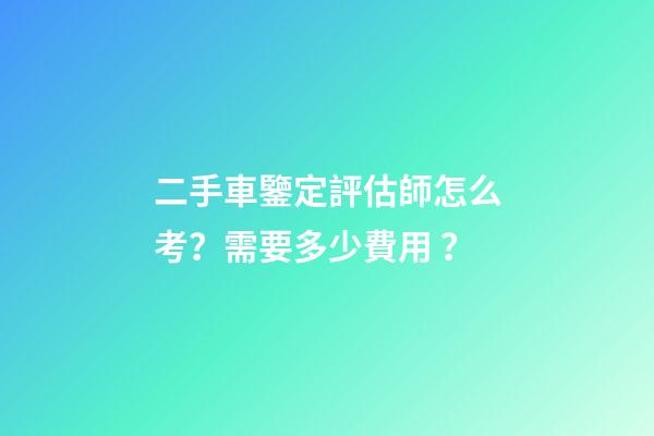 二手車鑒定評估師怎么考？需要多少費用？